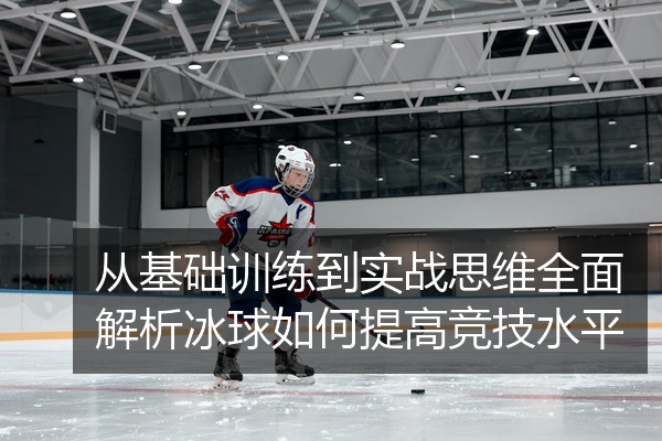 从基础训练到实战思维全面解析冰球如何提高竞技水平