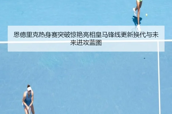 恩德里克热身赛突破惊艳亮相皇马锋线更新换代与未来进攻蓝图