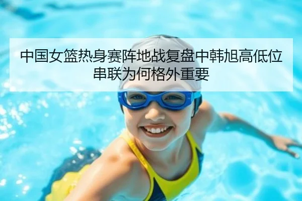 中国女篮热身赛阵地战复盘中韩旭高低位串联为何格外重要 | jiuyou app