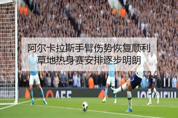 阿尔卡拉斯手臂伤势恢复顺利 草地热身赛安排逐步明朗