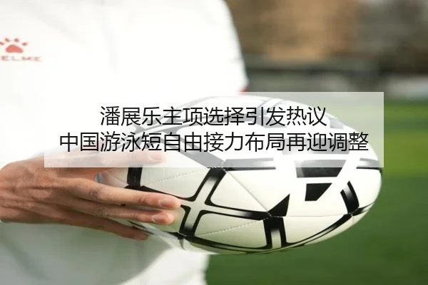 潘展乐主项选择引发热议 中国游泳短自由接力布局再迎调整（jiuyou app）